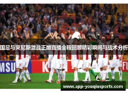 国足与突尼斯激战正酣直播全程回顾精彩瞬间与战术分析