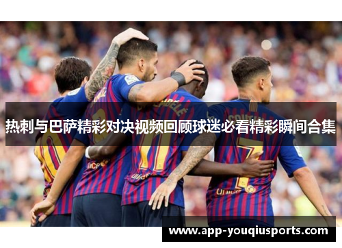 热刺与巴萨精彩对决视频回顾球迷必看精彩瞬间合集