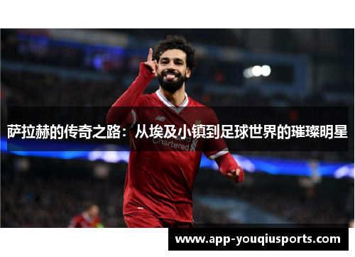 萨拉赫的传奇之路：从埃及小镇到足球世界的璀璨明星